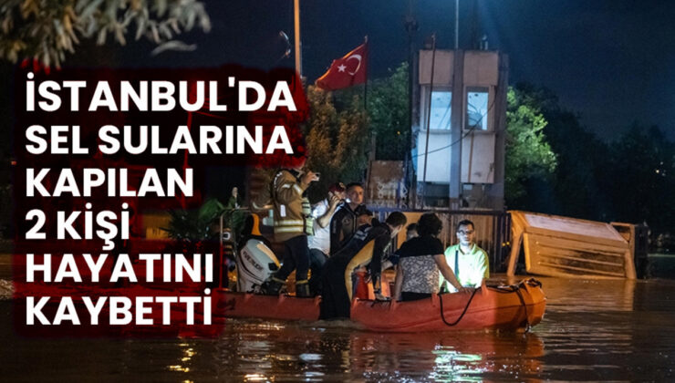 İstanbul’da sel sularına kapılan 2 kişi hayatını kaybetti