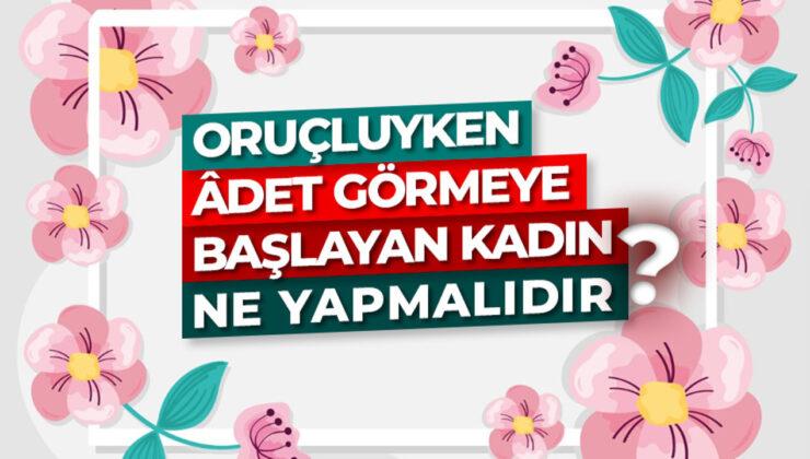 Oruçluyken âdet görmeye başlayan kadın ne yapmalıdır?