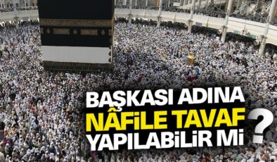 Başkası adına nâfile tavaf yapılabilir mi?
