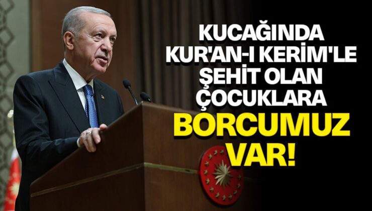 Erdoğan: Kucağında Kur’an-ı Kerim’le şehit olan çocuklara borcumuz var