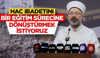 Erbaş: Hac ibadetini bir eğitim sürecine dönüştürmek istiyoruz