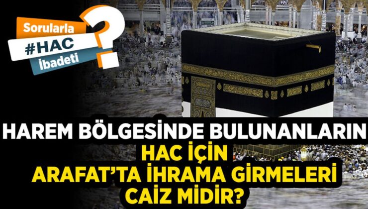 Harem bölgesinde bulunanların hac için Arafat’ta ihrama girmeleri caiz midir?