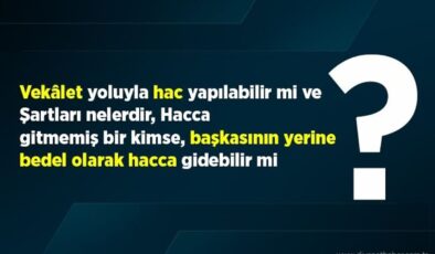 Vekâlet yoluyla hac yapılabilir mi ve Şartları nelerdir? Hacca gitmemiş bir kimse, başkasının yerine bedel olarak hacca gidebilir mi?