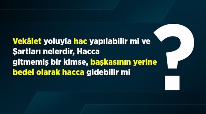 Vekâlet yoluyla hac yapılabilir mi ve Şartları nelerdir? Hacca gitmemiş bir kimse, başkasının yerine bedel olarak hacca gidebilir mi?
